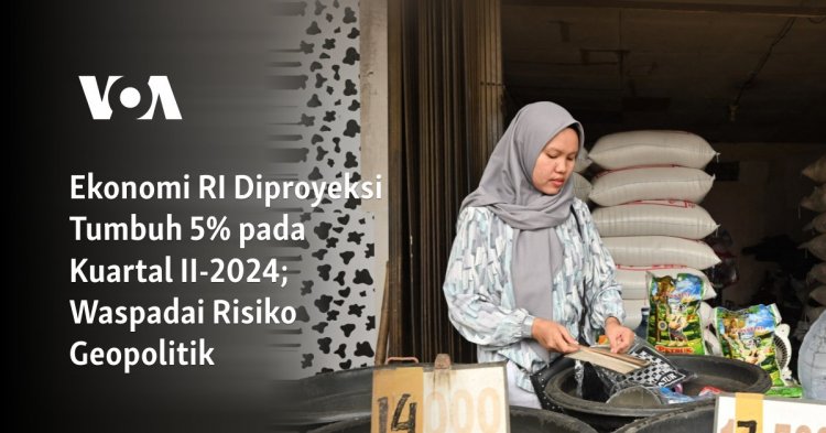 Ekonomi RI Diproyeksi Tumbuh 5% pada Kuartal II-2024; Waspadai Risiko Geopolitik